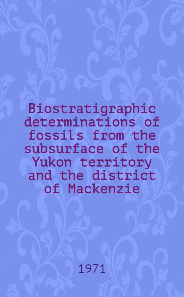 Biostratigraphic determinations of fossils from the subsurface of the Yukon territory and the district of Mackenzie : Symposium