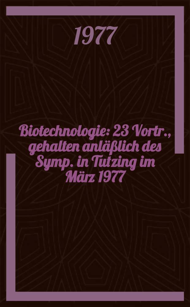 Biotechnologie : 23 Vortr., gehalten anläßlich des Symp. in Tutzing im März 1977