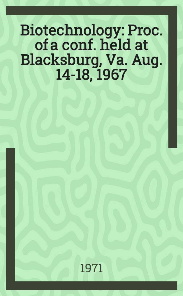 Biotechnology : Proc. of a conf. held at Blacksburg, Va. Aug. 14-18, 1967 : Spons. by NASA Langley research center and Virginia polytechnic inst