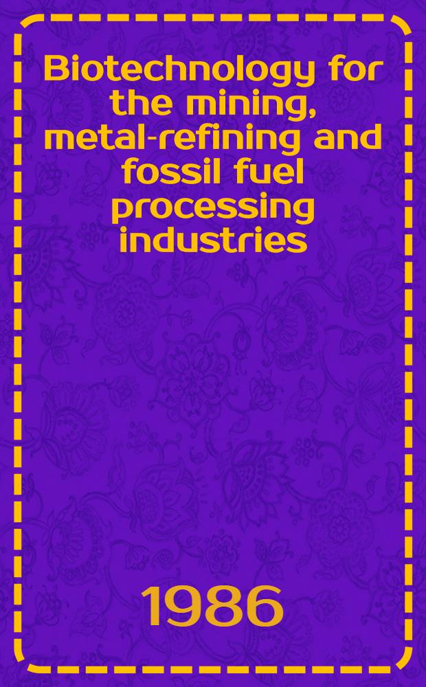 Biotechnology for the mining, metal-refining and fossil fuel processing industries : Proc. of a Workshop held ... in Troy, N. Y., May 28-30 1985