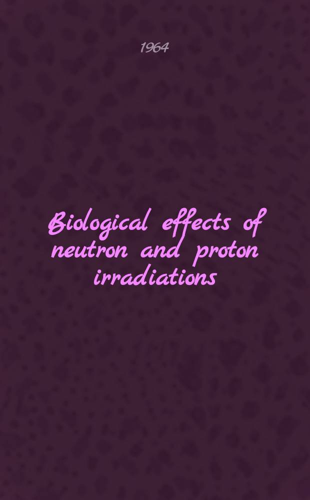 Biological effects of neutron and proton irradiations : Proceedings of the Symposium on biological effects of neutron irradiations held by the International atomic energy agency at the Brookhaven national laboratory, Upton, N. Y., 7-11 Oct. 1963 : In 2 vol