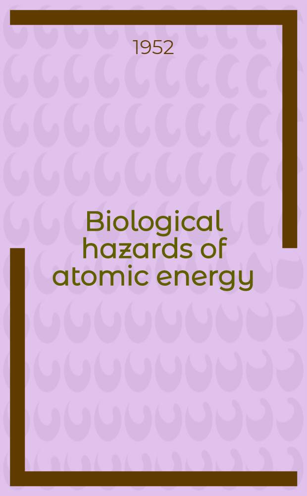 Biological hazards of atomic energy : Being the papers read at the Conference convened by the Institute of biology and the Atomic scientists' association October 1950