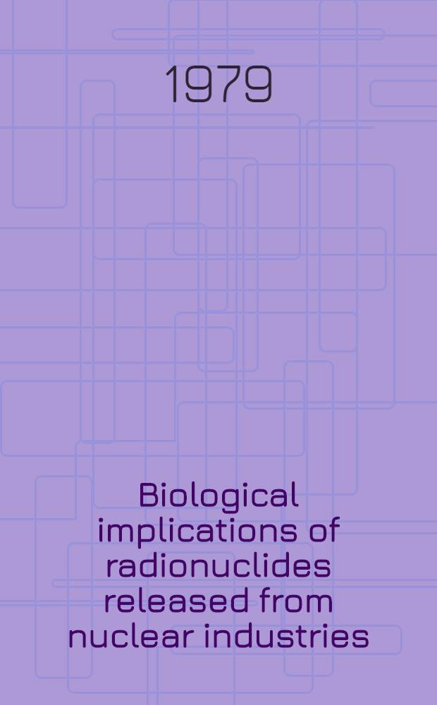 Biological implications of radionuclides released from nuclear industries : Proc. of an Intern. symp. on biol. implications of radionuclides released from nuclear industries organized by the Intern. atomic energy agency a. held in Vienna, 26-30 March 1979 : In 2 vol