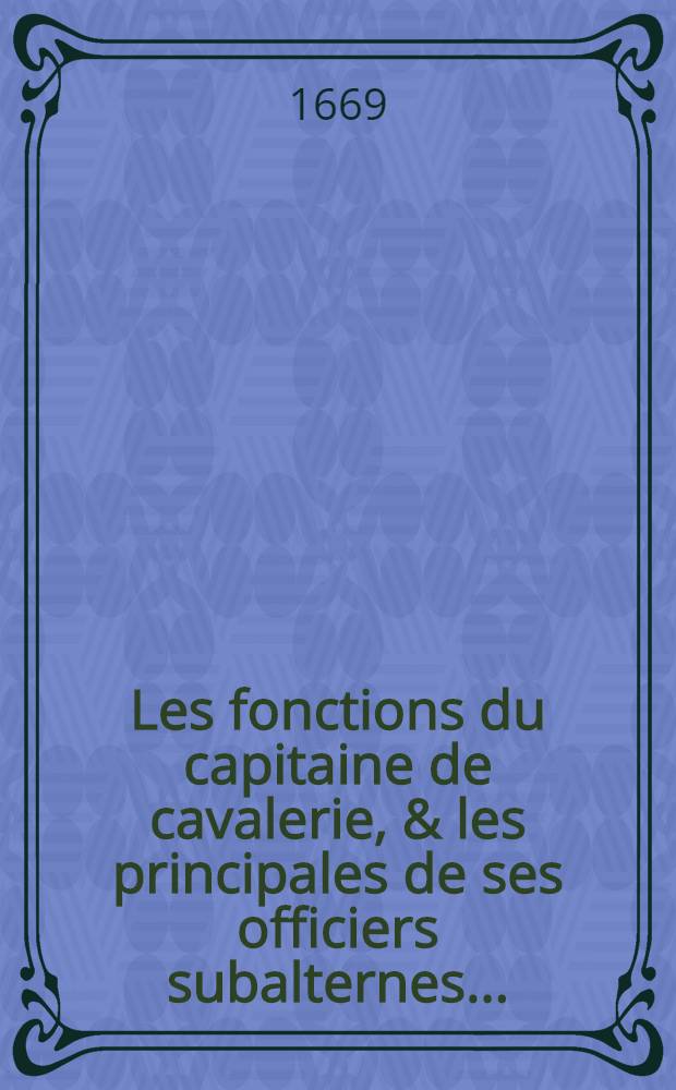 Les fonctions du capitaine de cavalerie, & les principales de ses officiers subalternes ... : Avec un Abregé des ordonnances & règlemens du roy, pour la cavalerie, depuis l'année 1661. jusques en 1669. & L'exercice de la cavalerie