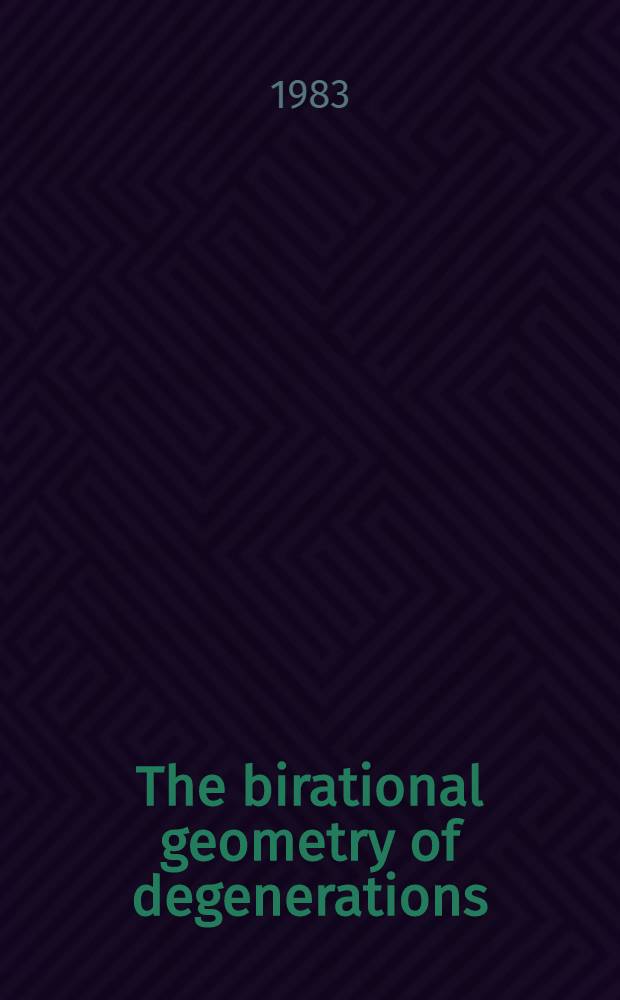 The birational geometry of degenerations : Based in part on papers presented at the Summer algebraic geometry seminar (SAGS'81) held from June 11 - July 29, 1981 at Harvard univ.
