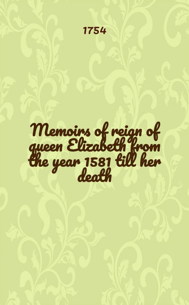 Memoirs of reign of queen Elizabeth from the year 1581 till her death : In which the secret intrigues of her court and the conduct of her favourite, Robert earl of Essex, both at home and abroad, are particularly illustrated : From the original papers of his intimate friend, Anthony Bacon ... and other manuscripts never before published : Vol. 1-2