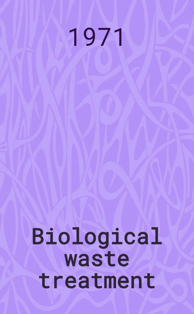 Biological waste treatment : Presented before the Division of microbial chemistry and technology at the 160th National meeting of the Amer. chemical soc. Chicago (Ill.), Sept. 16, 1970