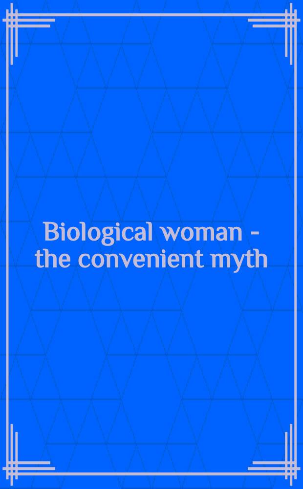 Biological woman - the convenient myth : A coll. of feminist essays a. a comprehensive bibliogr