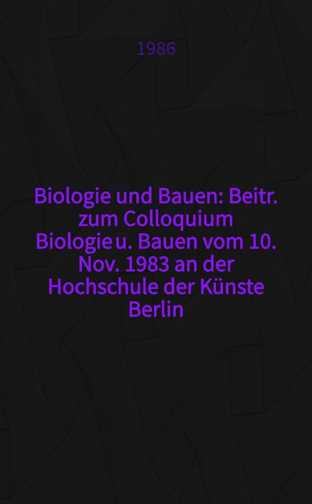 Biologie und Bauen : Beitr. zum Colloquium Biologie u. Bauen vom 10. Nov. 1983 an der Hochschule der Künste Berlin