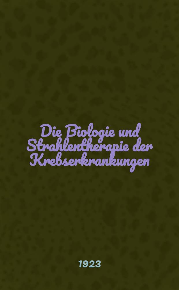 Die Biologie und Strahlentherapie der Krebserkrankungen : Vortragsreihe der Deutschen Röntgengesellschaft (Gesellschaft für Röntgenkunde und Strahlenforschung) in Heidelberg am 26. und 27. Mai 1923