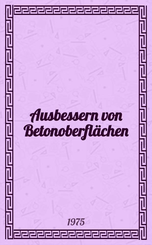 Ausbessern von Betonoberfl&auml;chen : Rezepte und Arbeitsverfahren