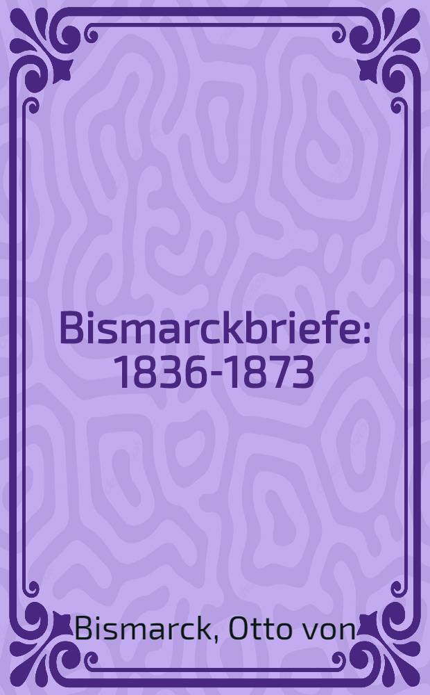 Bismarckbriefe : 1836-1873 : Mit einem Pastell nach F. v. Lenbach und 4 Portr. in Zinkdruck