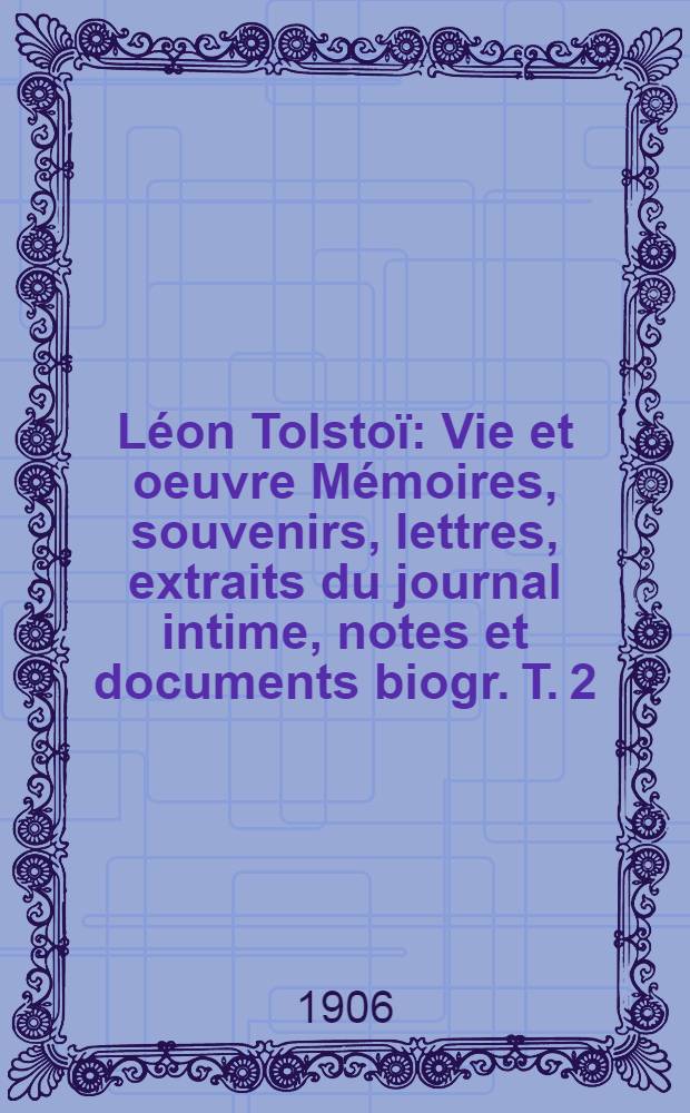 Léon Tolstoï : Vie et oeuvre Mémoires, souvenirs, lettres, extraits du journal intime, notes et documents biogr. T. 2