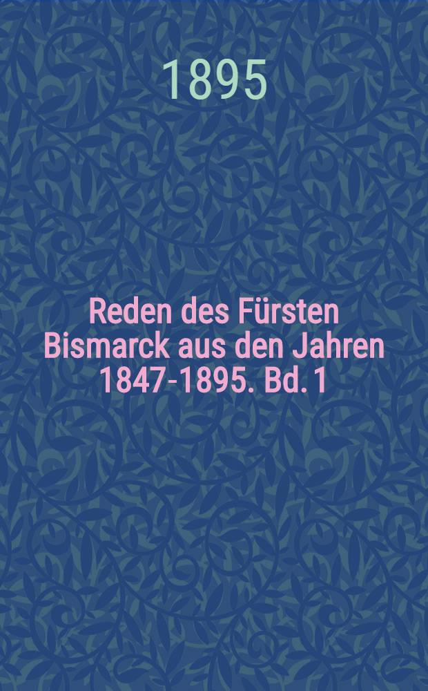 Reden des Fürsten Bismarck aus den Jahren 1847-1895. Bd. 1 : Preussens und Deutschlands Beziehungen zum Ausland ; Die Kiege und ihre Folgen ; Landesverteidigung