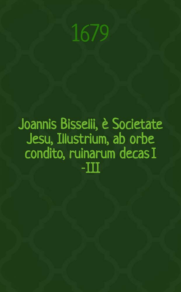 Joannis Bisselii, è Societate Jesu, Illustrium, ab orbe condito, ruinarum decas I [-III] : Cum breviariis capitum, & indice. Decas 2