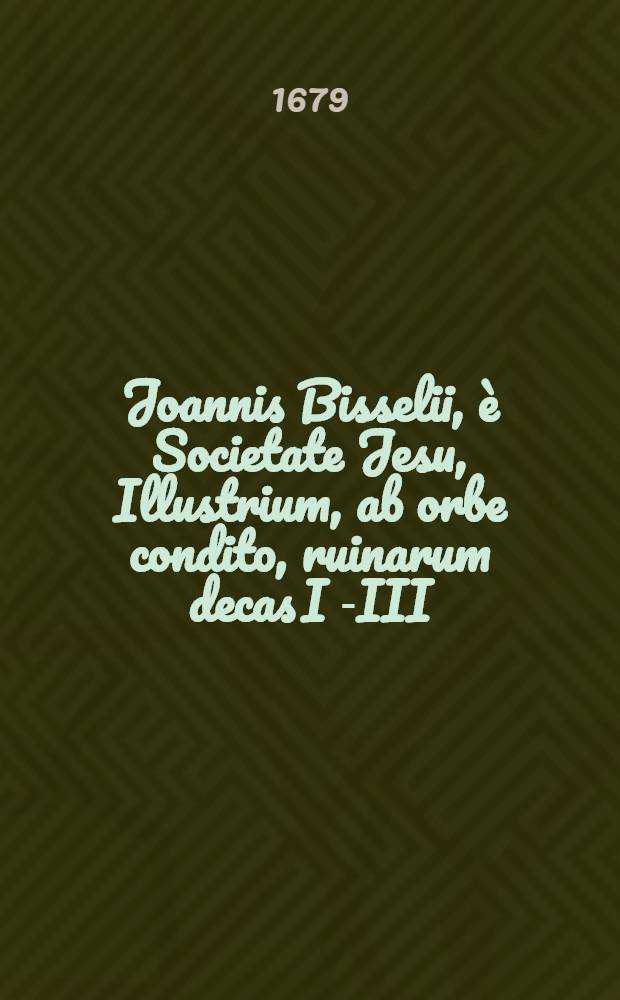 Joannis Bisselii, è Societate Jesu, Illustrium, ab orbe condito, ruinarum decas I [-III] : Cum breviariis capitum, & indice. Decas 3