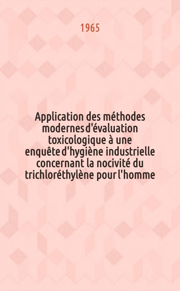Application des méthodes modernes d'évaluation toxicologique à une enquête d'hygiène industrielle concernant la nocivité du trichloréthylène pour l'homme : Thèse ..