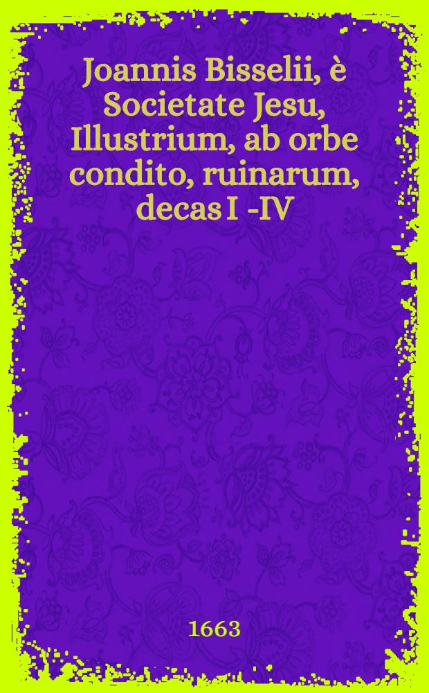Joannis Bisselii, è Societate Jesu, Illustrium, ab orbe condito, ruinarum, decas I [ - IV ] : Cum breviariis capitum & indice. Decas 4, Ps. 3