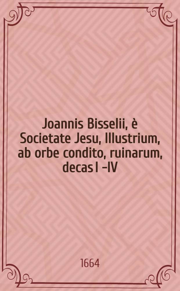 Joannis Bisselii, è Societate Jesu, Illustrium, ab orbe condito, ruinarum, decas I [ - IV ] : Cum breviariis capitum & indice. Decas 4, Ps. 4