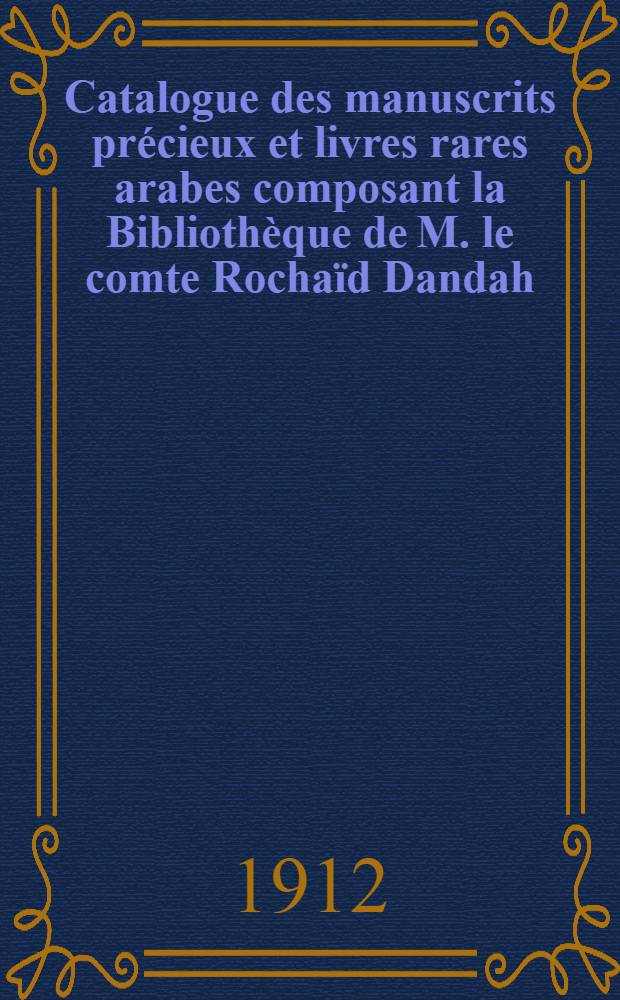 Catalogue des manuscrits pr&eacute;cieux et livres rares arabes composant la Biblioth&egrave;que de M. le comte Rocha&iuml;d Dandah