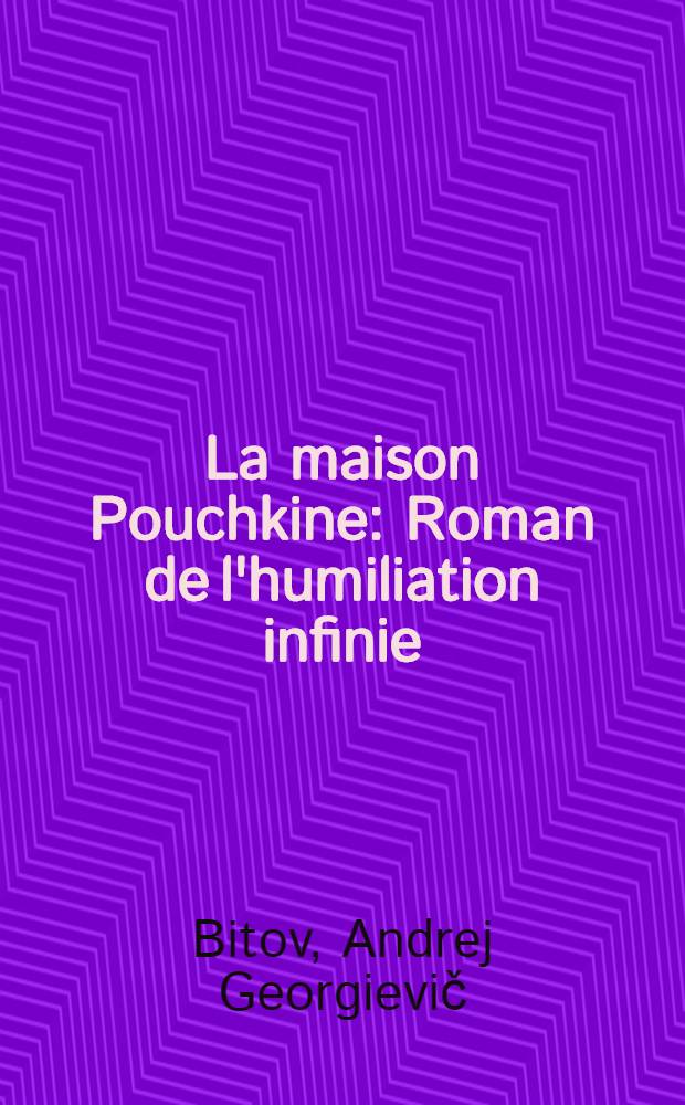La maison Pouchkine : Roman de l'humiliation infinie