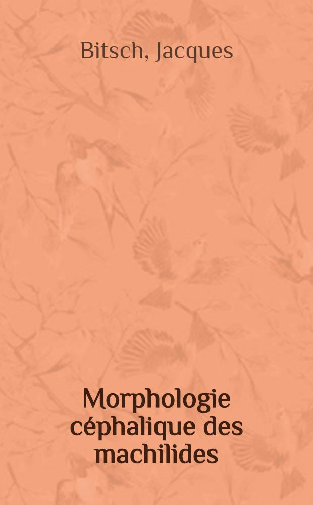Morphologie céphalique des machilides (Insecta Thysanura): 1-re thèse; Propositions données par la Faculté: 2-e thèse: Thèses présentées à la Faculté des sciences de l'Univ. de Dijon ... / par Jacques Bitsch ..