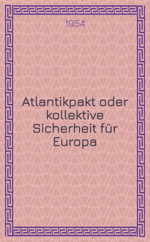 Atlantikpakt oder kollektive Sicherheit für Europa : Das aggressive imperialistische Paktsystem und seine Überwindung durch einen gesamteuropäischen Sicherheitsvertrag : Mit Dokumenten, Karten und Zeittafeln