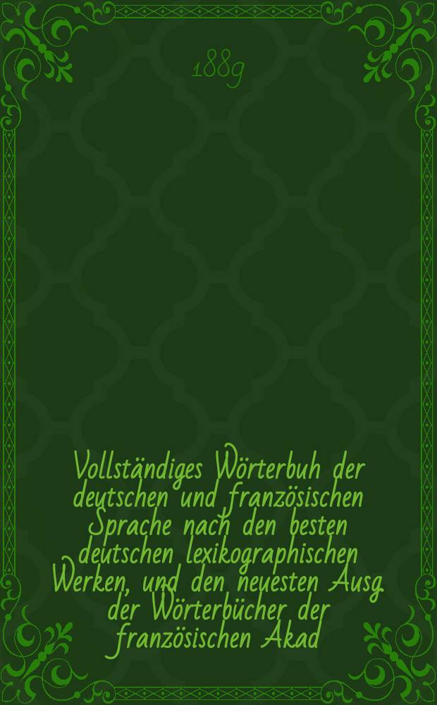 Vollständiges Wörterbuh der deutschen und französischen Sprache nach den besten deutschen lexikographischen Werken, und den neuesten Ausg. der Wörterbücher der französischen Akad., von Bescherelle, von Littré, u. a., mit der Aussprache, und einem Verzeichniß der unregelmäßigen Haupt- und Zeitwörter