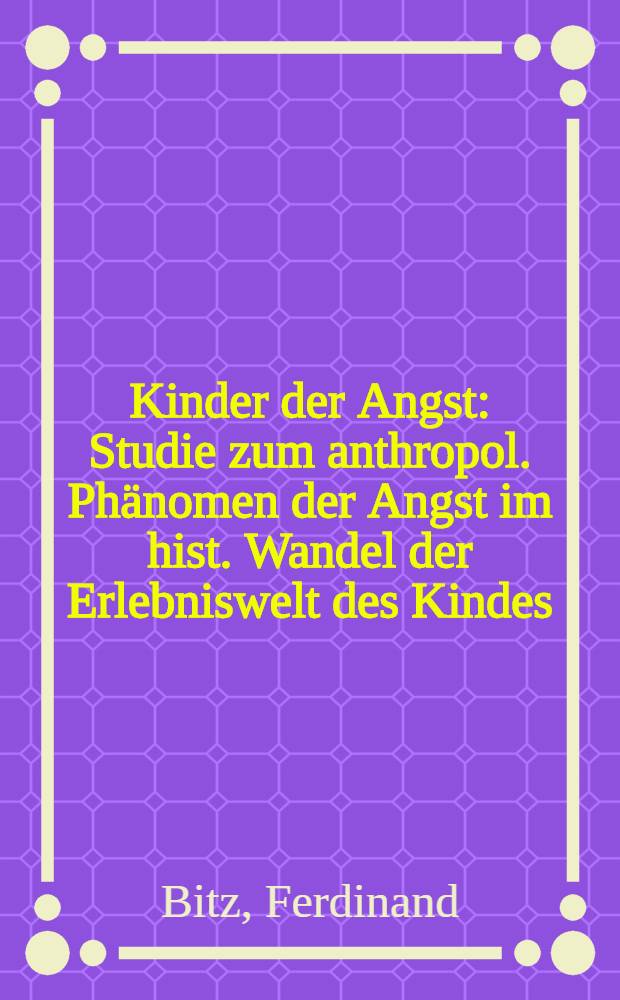 Kinder der Angst : Studie zum anthropol. Phänomen der Angst im hist. Wandel der Erlebniswelt des Kindes