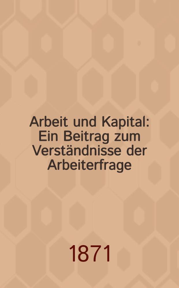 Arbeit und Kapital : Ein Beitrag zum Verständnisse der Arbeiterfrage