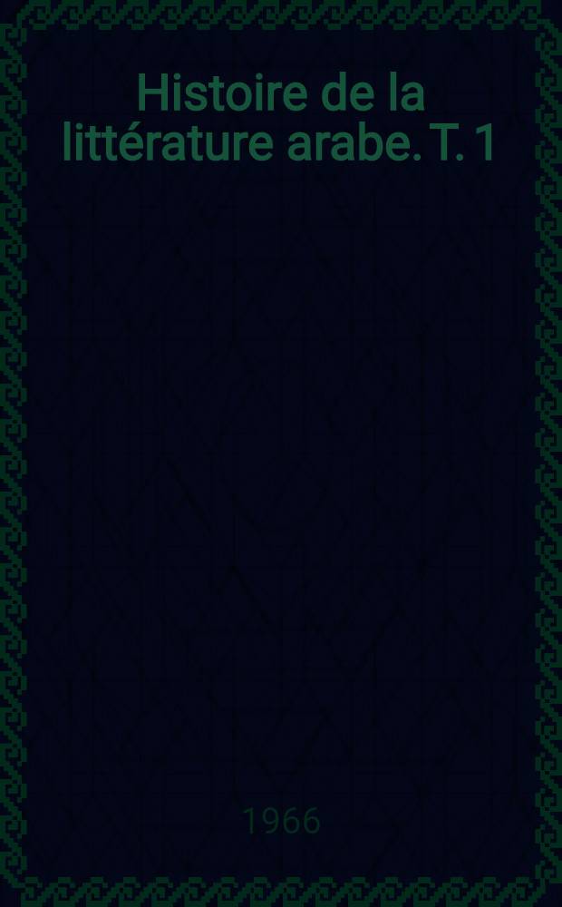 Histoire de la littérature arabe. [T. 1] : Des origines à la fin du XV-e siècle de J.-C.
