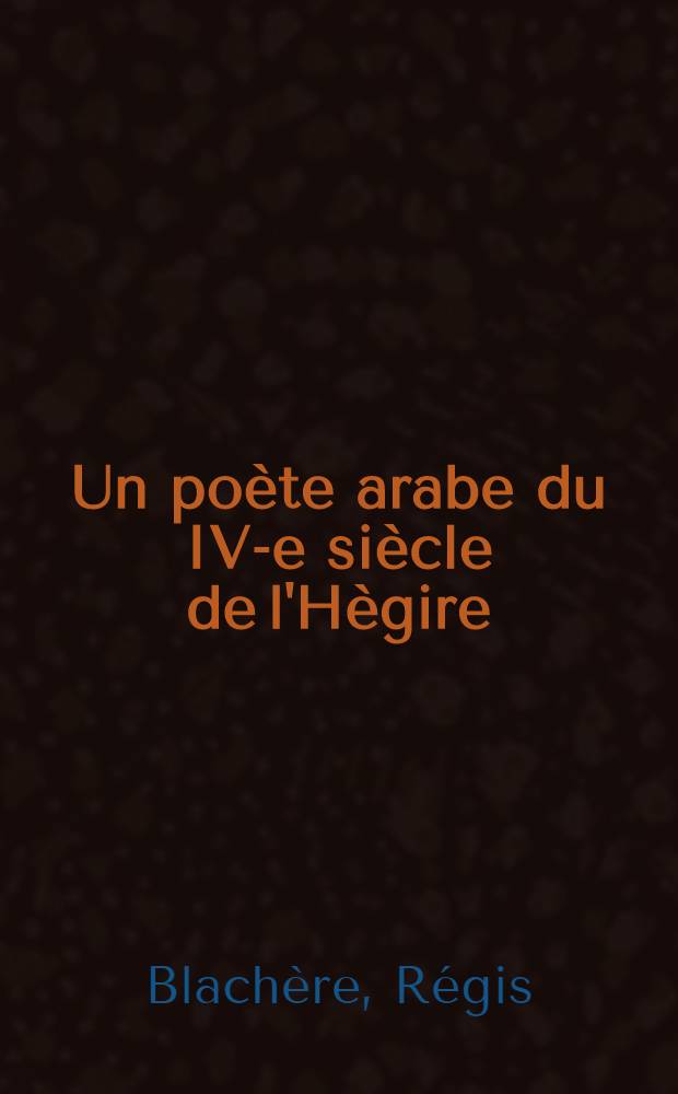 ... Un po&egrave;te arabe du IV-e si&egrave;cle de l'H&egrave;gire (X-e si&egrave;cle de J.-C.) : Abou ṭ-Ṭayyib al-Motanabb&icirc; : (Essai d'histoire litt&eacute;raire)