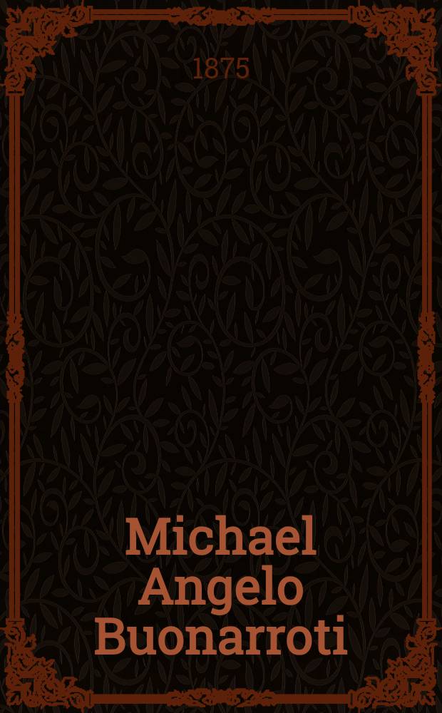Michael Angelo Buonarroti : Sculptor, painter, architect : The story of his life and labours