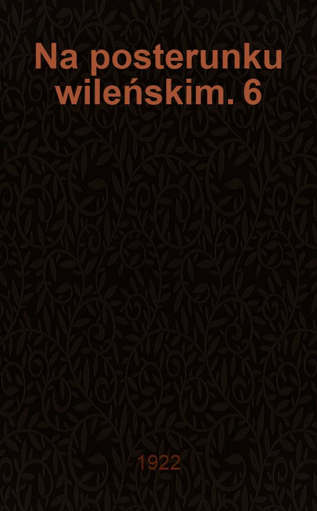 Na posterunku wileńskim. 6 : Z "Dzwonu Litwy", "Nowin Wileńskich", jednodni&oacute;wek wileńskich i "Głosu Litwy" 1. VII. 21 - 20. I. 22