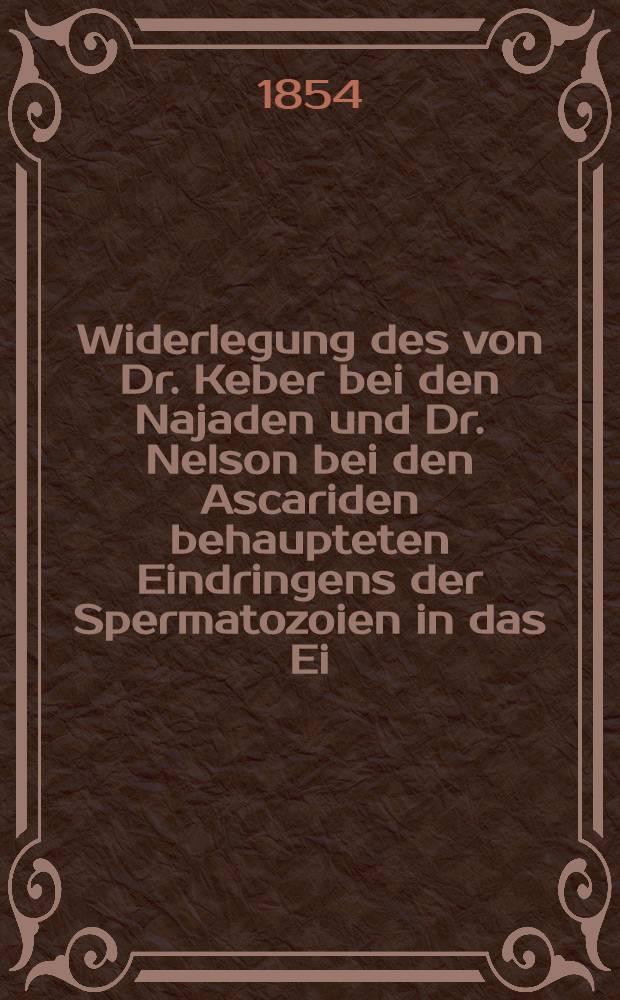 Widerlegung des von Dr. Keber bei den Najaden und Dr. Nelson bei den Ascariden behaupteten Eindringens der Spermatozoien in das Ei