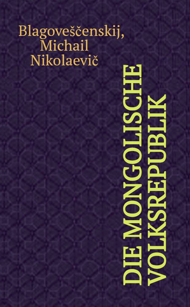 Die Mongolische Volksrepublik : Stenogramm einer im Auditorium Maximum der Unionsgesellschaft zur Verbreitung wissenschaflicher und politischer Kenntnisse in Moskau gehaltenen Vorlesung