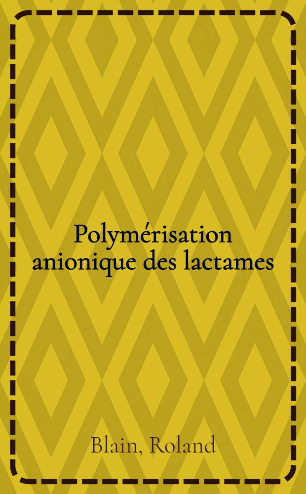 Polymérisation anionique des lactames: 1-re thèse; Propositions données par la Faculté: 2-e thèse: Thèses présentées à la Faculté des sciences de l'Univ. de Paris ... / par Roland Blain ..