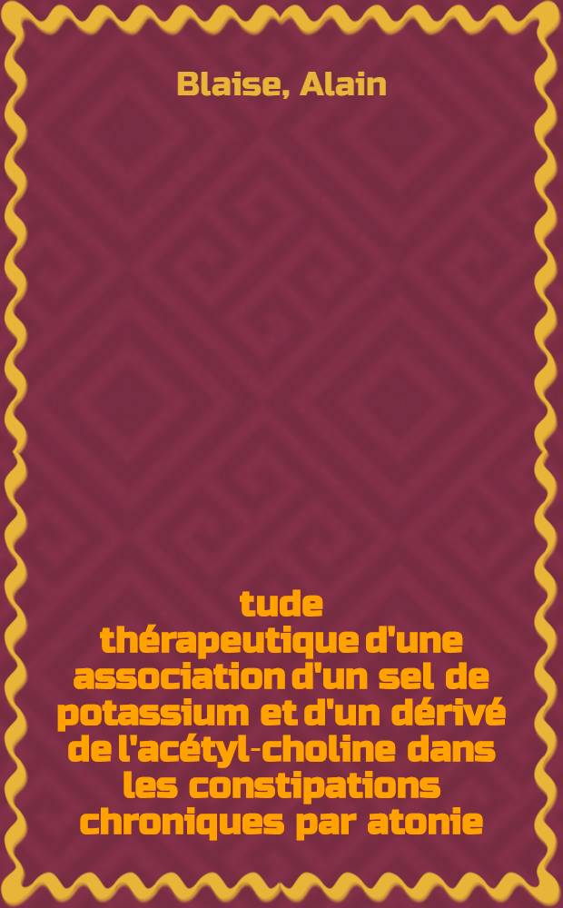 &Eacute;tude th&eacute;rapeutique d'une association d'un sel de potassium et d'un d&eacute;riv&eacute; de l'ac&eacute;tyl-choline dans les constipations chroniques par atonie : Th&egrave;se ..