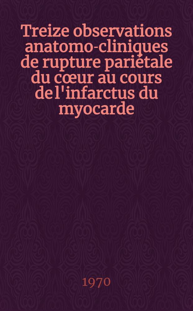 Treize observations anatomo-cliniques de rupture pariétale du cœur au cours de l'infarctus du myocarde : Thèse ..