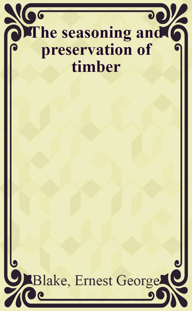 The seasoning and preservation of timber : Being a treatise on the various methods employed for drying, and preserving timber against decay with a chapter on the origin and spread of dry rot, and the best methods to be adopted for its eradication