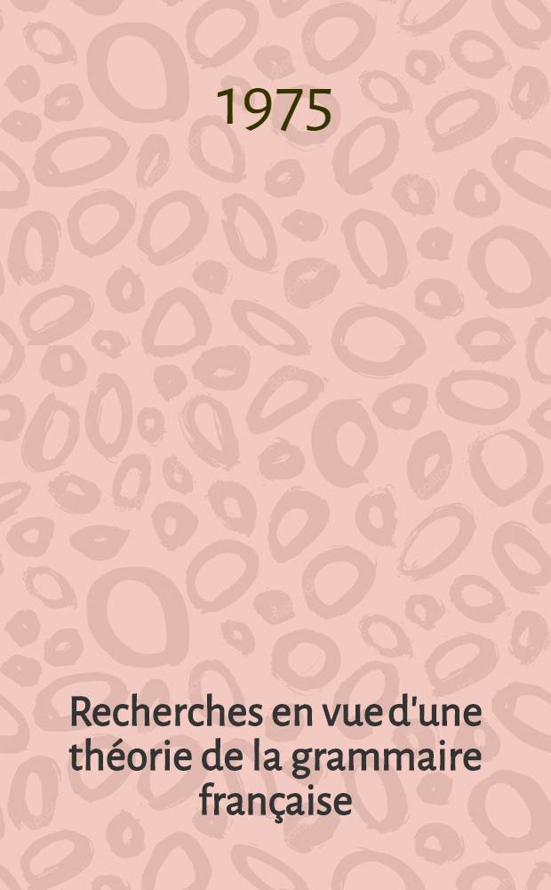 Recherches en vue d'une th&eacute;orie de la grammaire fran&ccedil;aise : Essai d'application &agrave; la syntaxe des pronoms : Th&egrave;se pr&eacute;s. devant l'Univ. de Paris III