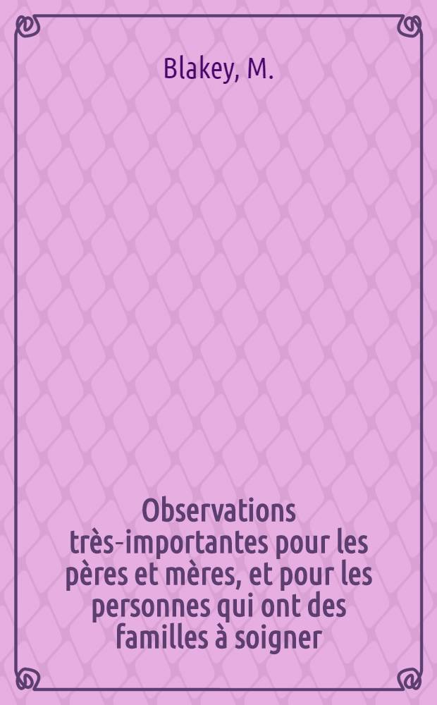 Observations très-importantes pour les pères et mères, et pour les personnes qui ont des familles à soigner : Divisées en trois parties