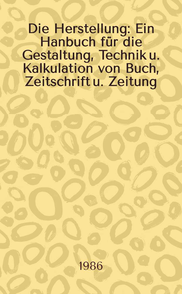 Die Herstellung : Ein Hanbuch für die Gestaltung, Technik u. Kalkulation von Buch, Zeitschrift u. Zeitung