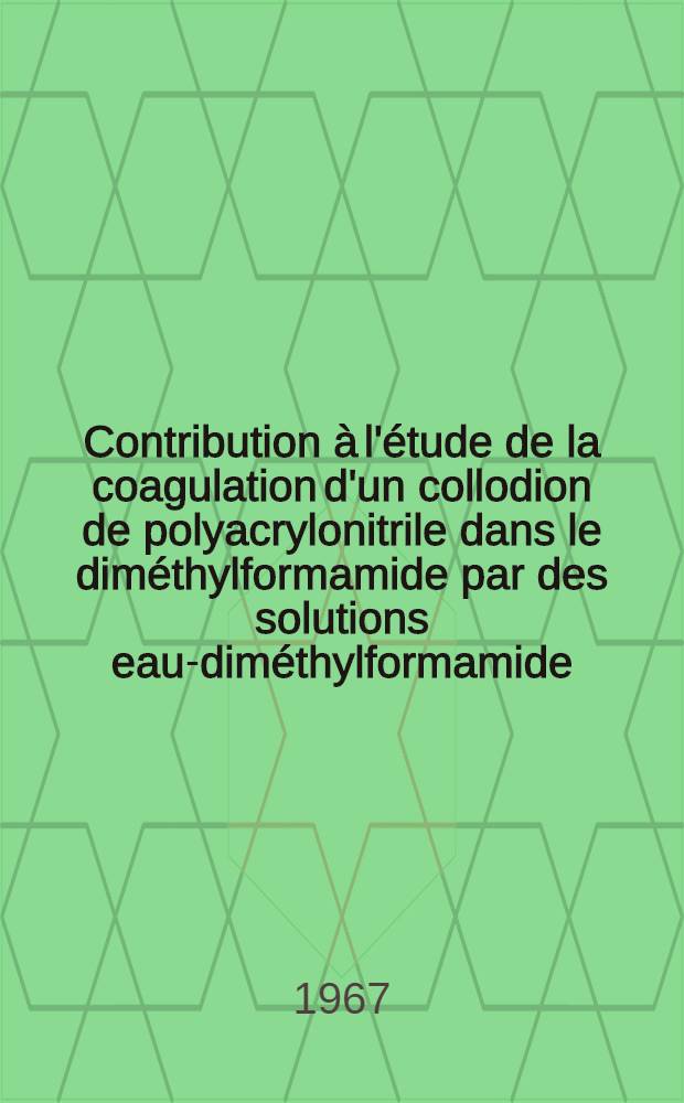 Contribution à l'étude de la coagulation d'un collodion de polyacrylonitrile dans le diméthylformamide par des solutions eau-diméthylformamide: 1-re thèse; Propositions données par la Faculté: 2-e thèse: Thèses présentées à la Faculté des sciences de l'Univ. de Lyon ... / par Bernard Blanc ..