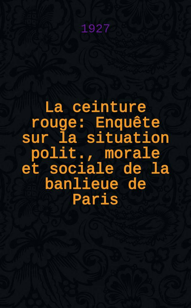La ceinture rouge : Enquête sur la situation polit., morale et sociale de la banlieue de Paris