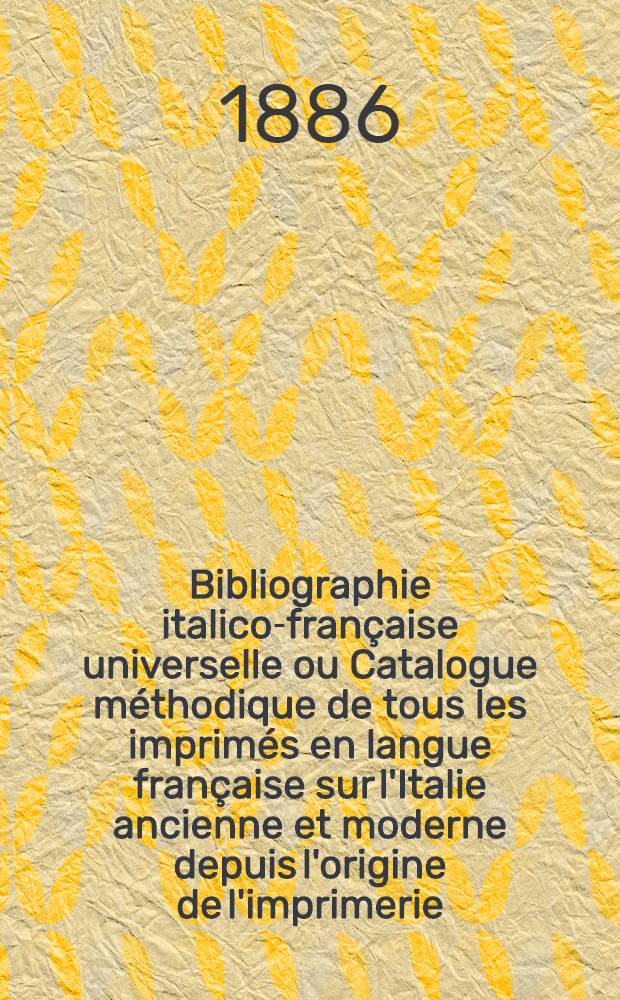 Bibliographie italico-française universelle ou Catalogue méthodique de tous les imprimés en langue française sur l'Italie ancienne et moderne depuis l'origine de l'imprimerie : 1475-1885. I : Rome - Eglise - Italie