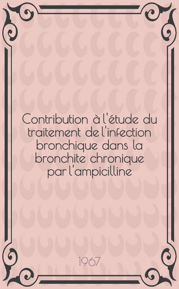 Contribution à l'étude du traitement de l'infection bronchique dans la bronchite chronique par l'ampicilline : Thèse ..