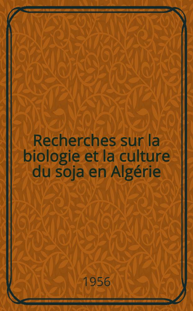 Recherches sur la biologie et la culture du soja en Algérie: 1-re thèse; Proposition, donnée par la Faculté: 2-e thèse: Thèses, présentées pour obtenir la diplôme d'ingénieur-docteur / par Blanchard Marcel, ing. agronome ..