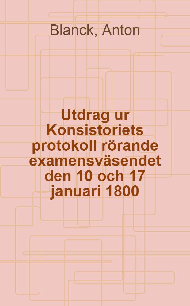 Utdrag ur Konsistoriets protokoll rörande examensväsendet den 10 och 17 januari 1800 : Handlingar