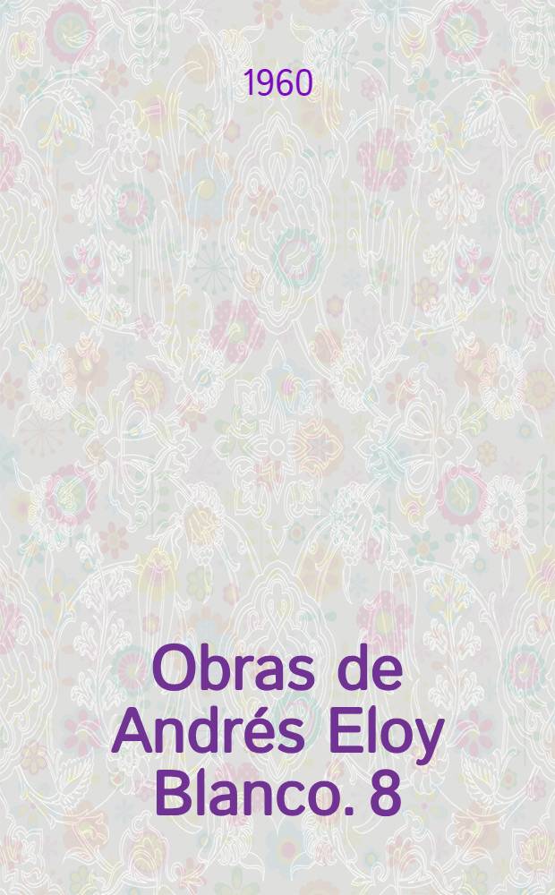 [Obras de Andrés Eloy Blanco]. 8 : Teatro. [Poemas dramaticos] ; El Cristo de las violetas. 1925. El pie de la Virgen. Abigaíl. 1937. Los muertos las prefieren negras. 1950